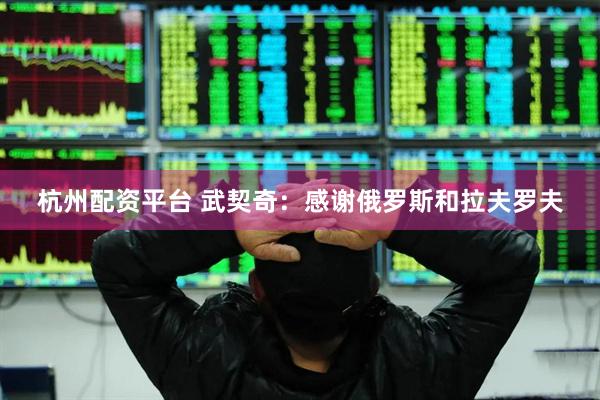 杭州配资平台 武契奇：感谢俄罗斯和拉夫罗夫