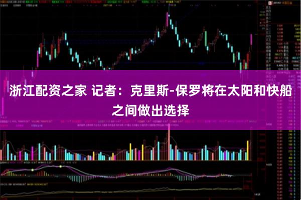 浙江配资之家 记者：克里斯-保罗将在太阳和快船之间做出选择