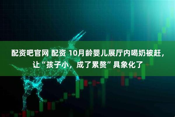 配资吧官网 配资 10月龄婴儿展厅内喝奶被赶，让“孩子小，成了累赘”具象化了