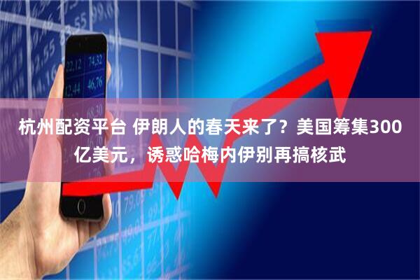 杭州配资平台 伊朗人的春天来了？美国筹集300亿美元，诱惑哈梅内伊别再搞核武