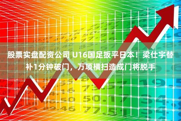 股票实盘配资公司 U16国足扳平日本！梁仕宇替补1分钟破门，万项横扫造成门将脱手