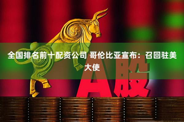 全国排名前十配资公司 哥伦比亚宣布：召回驻美大使