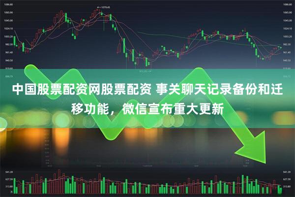 中国股票配资网股票配资 事关聊天记录备份和迁移功能,微信宣布重大更新