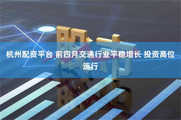 杭州配资平台 前四月交通行业平稳增长 投资高位运行