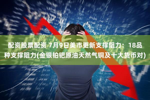配资股票配资 7月9日美市更新支撑阻力：18品种支撑阻力(金银铂钯原油天然气铜及十大货币对)