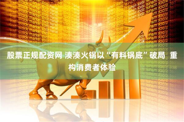 股票正规配资网 湊湊火锅以“有料锅底”破局  重构消费者体验