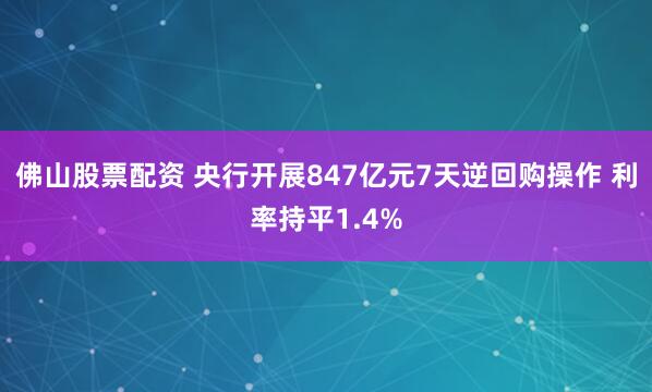 佛山股票配资 央行开展847亿元7天逆回购操作 利率持平1.4%
