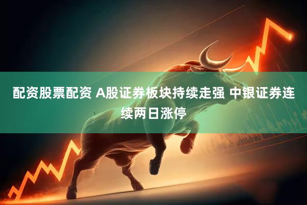 配资股票配资 A股证券板块持续走强 中银证券连续两日涨停