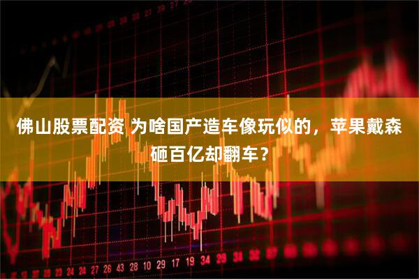 佛山股票配资 为啥国产造车像玩似的，苹果戴森砸百亿却翻车？