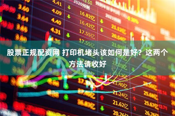 股票正规配资网 打印机堵头该如何是好？这两个方法请收好
