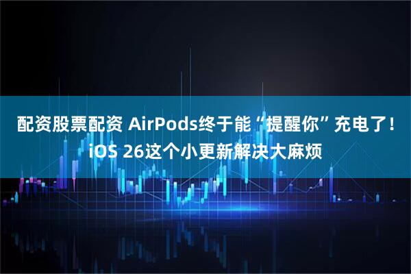 配资股票配资 AirPods终于能“提醒你”充电了！iOS 26这个小更新解决大麻烦