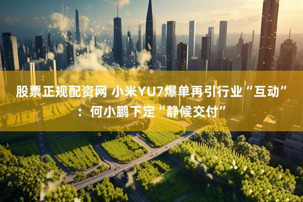 股票正规配资网 小米YU7爆单再引行业“互动”：何小鹏下定“静候交付”
