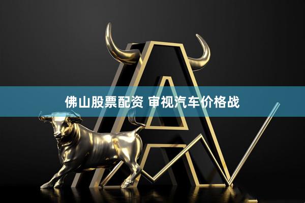 佛山股票配资 审视汽车价格战