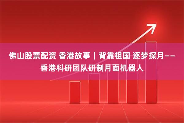 佛山股票配资 香港故事｜背靠祖国 逐梦探月——香港科研团队研制月面机器人