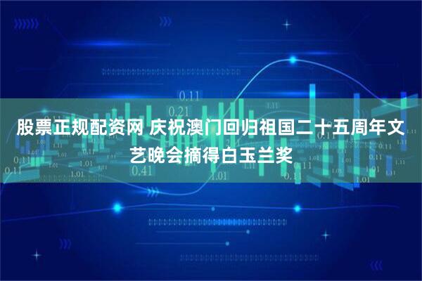 股票正规配资网 庆祝澳门回归祖国二十五周年文艺晚会摘得白玉兰奖