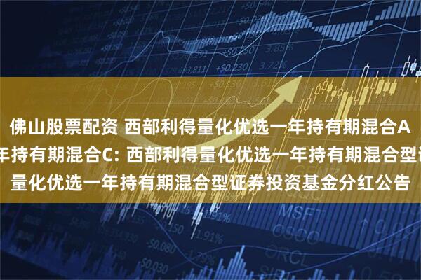 佛山股票配资 西部利得量化优选一年持有期混合A,西部利得量化优选一年持有期混合C: 西部利得量化优选一年持有期混合型证券投资基金分红公告