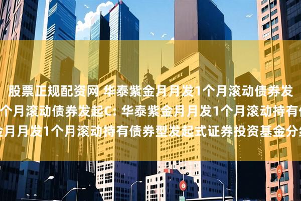 股票正规配资网 华泰紫金月月发1个月滚动债券发起A,华泰紫金月月发1个月滚动债券发起C: 华泰紫金月月发1个月滚动持有债券型发起式证券投资基金分红公告