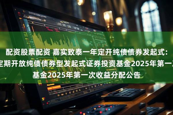 配资股票配资 嘉实致泰一年定开纯债债券发起式: 嘉实致泰一年定期开放纯债债券型发起式证券投资基金2025年第一次收益分配公告