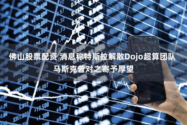 佛山股票配资 消息称特斯拉解散Dojo超算团队 马斯克曾对之寄予厚望