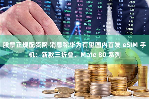 股票正规配资网 消息称华为有望国内首发 eSIM 手机：新款三折叠、Mate 80 系列