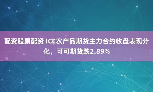 配资股票配资 ICE农产品期货主力合约收盘表现分化，可可期货跌2.89%