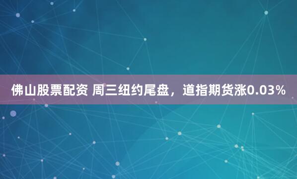 佛山股票配资 周三纽约尾盘，道指期货涨0.03%