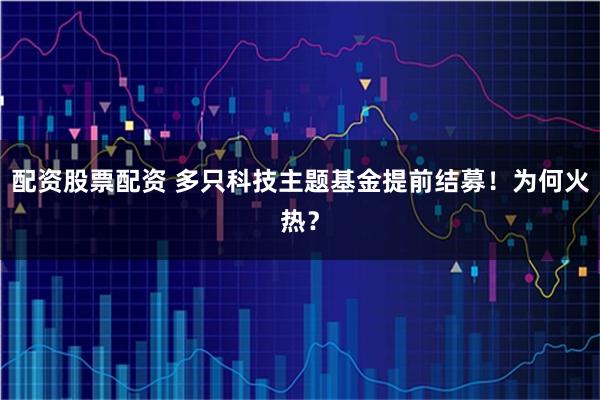 配资股票配资 多只科技主题基金提前结募！为何火热？