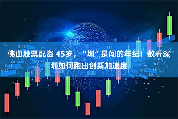 佛山股票配资 45岁，“圳”是闯的年纪！数看深圳如何跑出创新加速度
