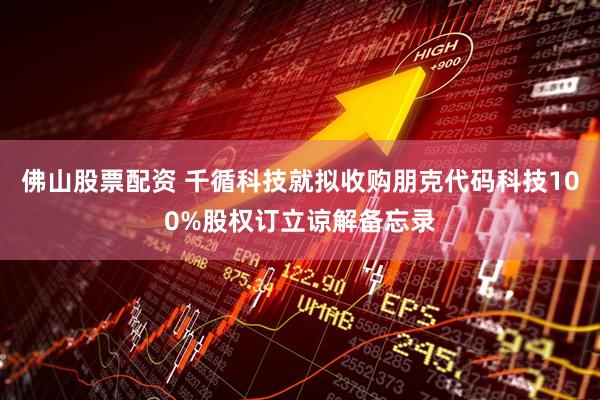 佛山股票配资 千循科技就拟收购朋克代码科技100%股权订立谅解备忘录