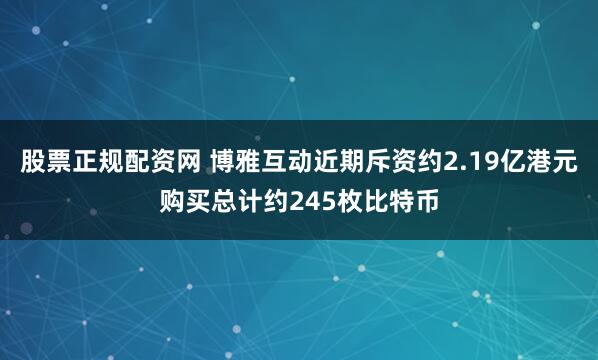 股票正规配资网 博雅互动近期斥资约2.19亿港元购买总计约245枚比特币