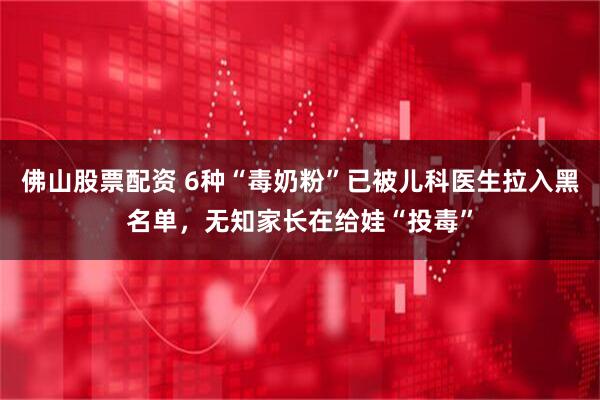 佛山股票配资 6种“毒奶粉”已被儿科医生拉入黑名单，无知家长在给娃“投毒”