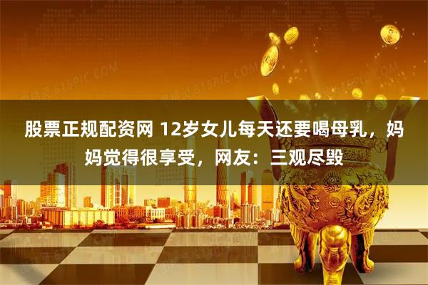 股票正规配资网 12岁女儿每天还要喝母乳，妈妈觉得很享受，网友：三观尽毁