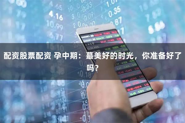 配资股票配资 孕中期：蕞美好的时光，你准备好了吗？