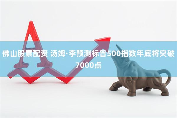 佛山股票配资 汤姆·李预测标普500指数年底将突破7000点