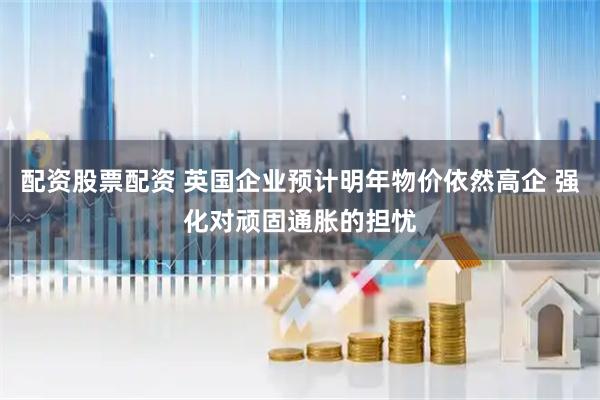 配资股票配资 英国企业预计明年物价依然高企 强化对顽固通胀的担忧