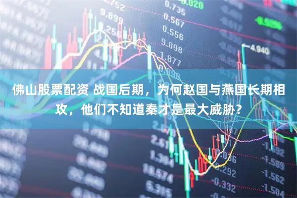 佛山股票配资 战国后期，为何赵国与燕国长期相攻，他们不知道秦才是最大威胁？
