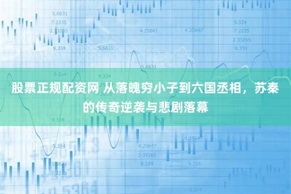 股票正规配资网 从落魄穷小子到六国丞相，苏秦的传奇逆袭与悲剧落幕