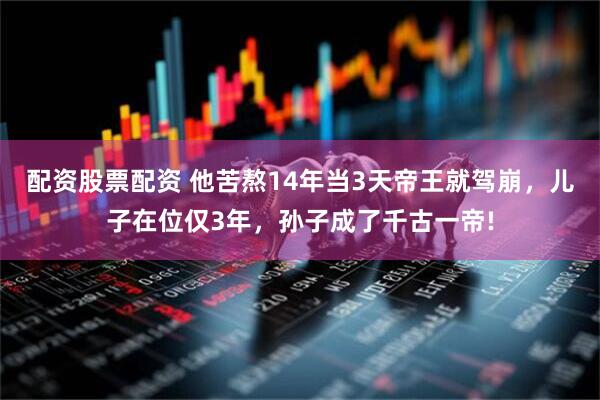 配资股票配资 他苦熬14年当3天帝王就驾崩，儿子在位仅3年，孙子成了千古一帝!