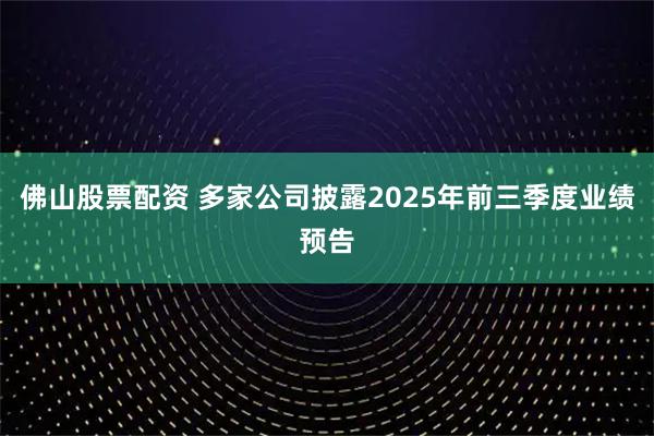 佛山股票配资 多家公司披露2025年前三季度业绩预告