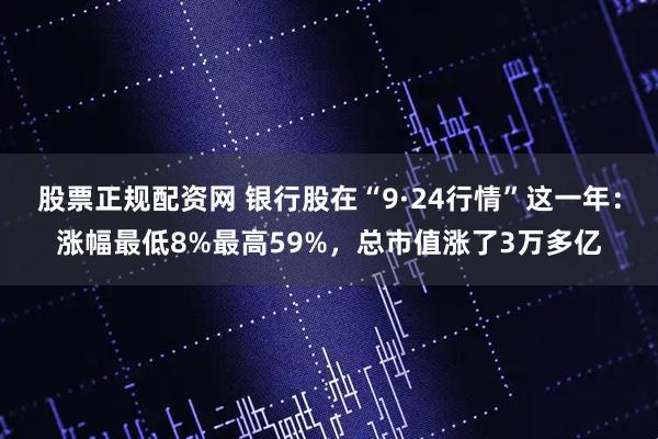 股票正规配资网 银行股在“9·24行情”这一年:涨幅最低8%最高59%,总市值涨了3万多亿