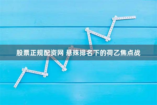 股票正规配资网 悬殊排名下的荷乙焦点战