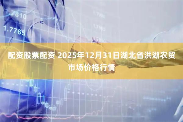 配资股票配资 2025年12月31日湖北省洪湖农贸市场价格行情
