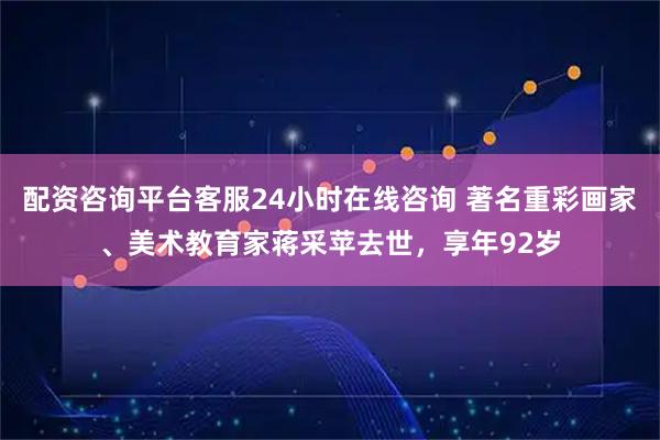 配资咨询平台客服24小时在线咨询 著名重彩画家、美术教育家蒋采苹去世，享年92岁