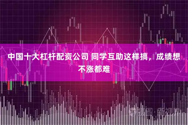 中国十大杠杆配资公司 同学互助这样搞，成绩想不涨都难