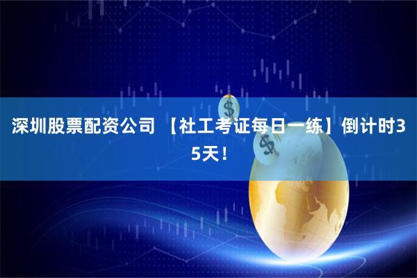 深圳股票配资公司 【社工考证每日一练】倒计时35天！