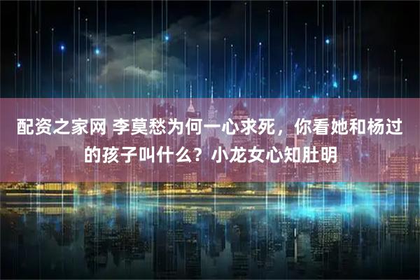 配资之家网 李莫愁为何一心求死，你看她和杨过的孩子叫什么？小龙女心知肚明