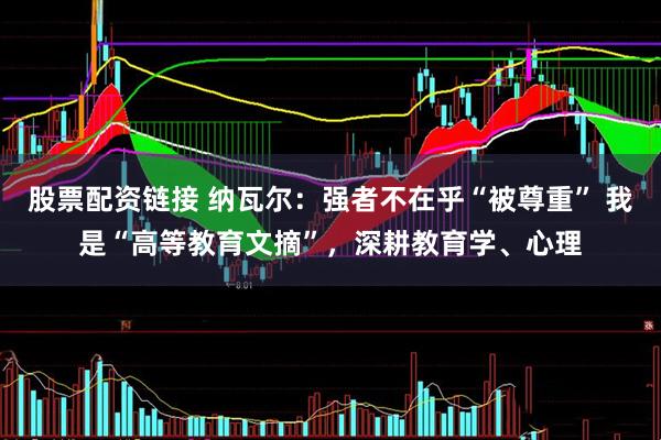 股票配资链接 纳瓦尔：强者不在乎“被尊重” 我是“高等教育文摘”，深耕教育学、心理