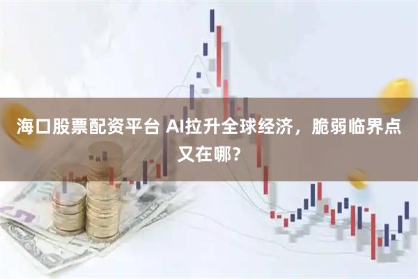 海口股票配资平台 AI拉升全球经济，脆弱临界点又在哪？