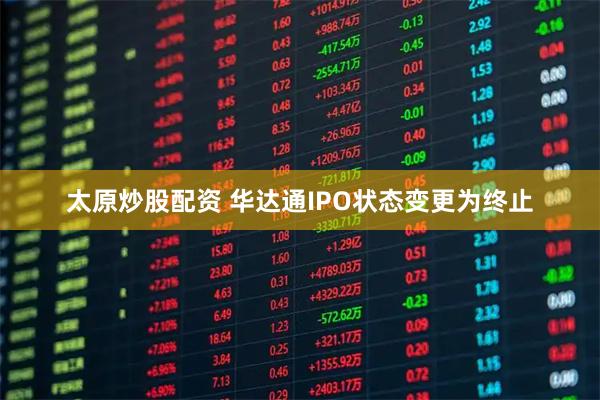 太原炒股配资 华达通IPO状态变更为终止