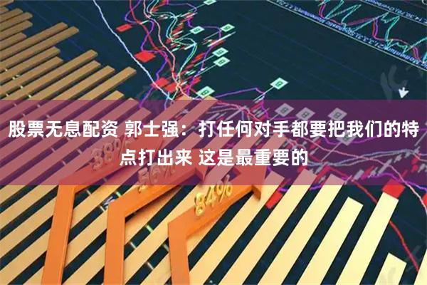 股票无息配资 郭士强：打任何对手都要把我们的特点打出来 这是最重要的